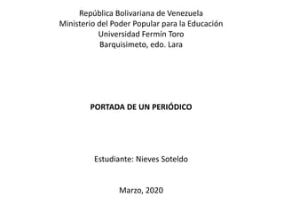 República Bolivariana de Venezuela
Ministerio del Poder Popular para la Educación
Universidad Fermín Toro
Barquisimeto, edo. Lara
PORTADA DE UN PERIÓDICO
Estudiante: Nieves Soteldo
Marzo, 2020
 