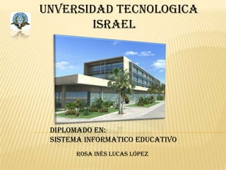 UNVERSIDAD TECNOLOGICA                   iSRAEL DIPLOMADO EN:  SISTEMA INFORMATICO EDUCATIVO ROSA INÉS LUCAS LÓPEZ 