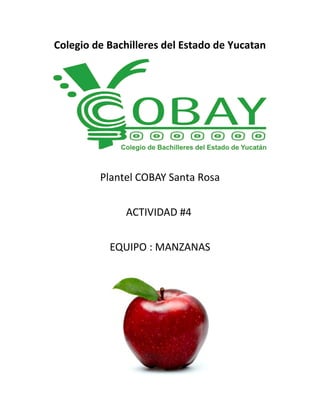 Colegio de Bachilleres del Estado de Yucatan 
Plantel COBAY Santa Rosa 
ACTIVIDAD #4 
EQUIPO : MANZANAS 
 