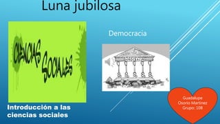 Introducción a las
ciencias sociales
Guadalupe
Osorio Martínez
Grupo: 108
Luna jubilosa
Democracia
 
