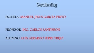 Skatebording
ESCUELA: MANUEL JESUS GARCIA PINTO
PROFESOR: ING. CARLOS SANTISBON
ALUMNO: LUIS GERARDO FERRE TREJO
 