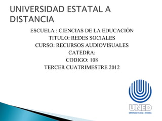 ESCUELA : CIENCIAS DE LA EDUCACIÓN
      TITULO: REDES SOCIALES
  CURSO: RECURSOS AUDIOVISUALES
              CATEDRA:
             CODIGO: 108
    TERCER CUATRIMESTRE 2012
 
