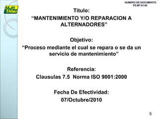 NUMERO DE DOCUMENTO   PS.MT.01.00 Titulo: “ MANTENIMIENTO Y/O REPARACION A ALTERNADORES” Objetivo: “ Proceso mediante el cual se repara o se da un servicio de mantenimiento” Referencia: Clausulas 7.5  Norma ISO 9001:2000 Fecha De Efectividad: 07/Octubre/2010 5 