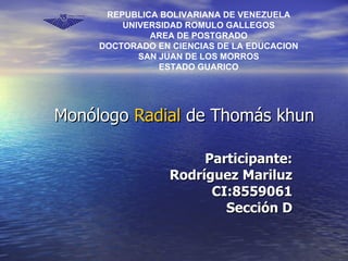 Monólogo  Radial  de Thomás khun   Participante: Rodríguez Mariluz CI:8559061 Sección D REPUBLICA BOLIVARIANA DE VENEZUELA UNIVERSIDAD ROMULO GALLEGOS AREA DE POSTGRADO DOCTORADO EN CIENCIAS DE LA EDUCACION SAN JUAN DE LOS MORROS ESTADO GUARICO 