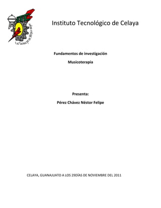 Instituto Tecnológico de Celaya



               Fundamentos de investigación

                       Musicoterapia




                         Presenta:

                Pérez Chávez Néstor Felipe




CELAYA, GUANAJUATO A LOS 29DÍAS DE NOVIEMBRE DEL 2011
 
