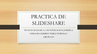 PRACTICA DE
SLIDESHARE
TECNOLOGIAS DE LA INVESTIGACION JURIDICA
OSWALDO EDDREY PEREZ PORTILLO
GRUPO.129
 