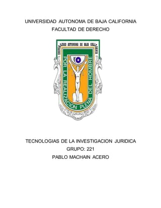 UNIVERSIDAD AUTONOMA DE BAJA CALIFORNIA
FACULTAD DE DERECHO
TECNOLOGIAS DE LA INVESTIGACION JURIDICA
GRUPO: 221
PABLO MACHAIN ACERO
 