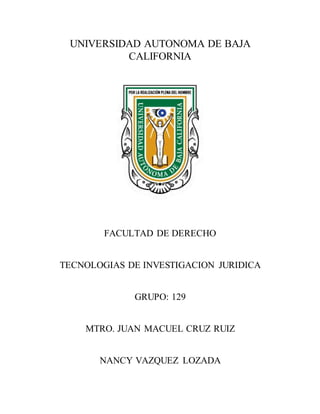 UNIVERSIDAD AUTONOMA DE BAJA
CALIFORNIA
FACULTAD DE DERECHO
TECNOLOGIAS DE INVESTIGACION JURIDICA
GRUPO: 129
MTRO. JUAN MACUEL CRUZ RUIZ
NANCY VAZQUEZ LOZADA
 