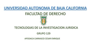 UNIVERSIDAD AUTONOMA DE BAJA CALIFORNIA
FACULTAD DE DERECHO
TECNOLOGIAS DE LA INVESTIGACION JURIDICA
GRUPO 129
APODACA CARRASCO CESAR ENRIQUE
 