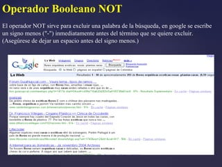 Operador Booleano NOT
El operador NOT sirve para excluir una palabra de la búsqueda, en google se escribe
un signo menos ("-") inmediatamente antes del término que se quiere excluir.
(Asegúrese de dejar un espacio antes del signo menos.)
 