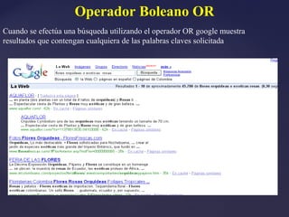 Operador Boleano OR
Cuando se efectúa una búsqueda utilizando el operador OR google muestra
resultados que contengan cualquiera de las palabras claves solicitada
 