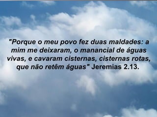 "Porque o meu povo fez duas maldades: a
 mim me deixaram, o manancial de águas
vivas, e cavaram cisternas, cisternas rotas,
   que não retêm águas" Jeremias 2.13.
 