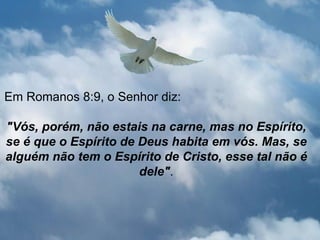 Em Romanos 8:9, o Senhor diz:

"Vós, porém, não estais na carne, mas no Espírito,
se é que o Espírito de Deus habita em vós. Mas, se
alguém não tem o Espírito de Cristo, esse tal não é
                       dele".
 