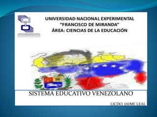 SISTEMA EDUCATIVO VENEZOLANO
LICDO. JAIME LEAL
 