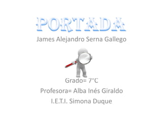 James Alejandro Serna Gallego
Grado= 7°C
Profesora= Alba Inés Giraldo
I.E.T.I. Simona Duque
 