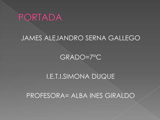 JAMES ALEJANDRO SERNA GALLEGO
GRADO=7°C
I.E.T.I.SIMONA DUQUE
PROFESORA= ALBA INES GIRALDO
 