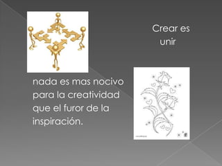 Crear es
unir
nada es mas nocivo
para la creatividad
que el furor de la
inspiración.
 