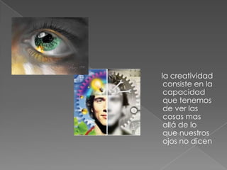 la creatividad
consiste en la
capacidad
que tenemos
de ver las
cosas mas
allá de lo
que nuestros
ojos no dicen
 
