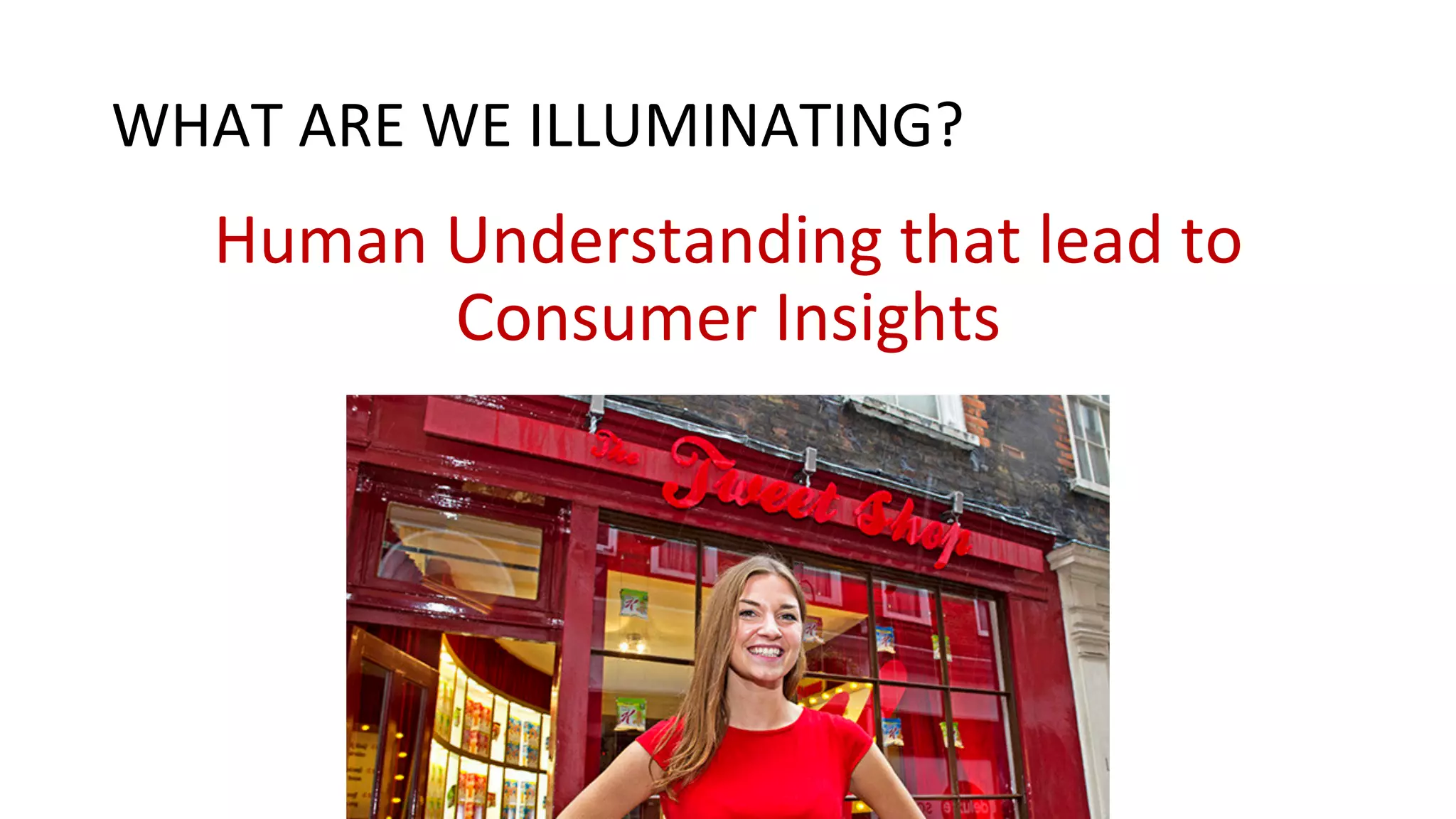 WHAT	
  ARE	
  WE	
  ILLUMINATING?	
  
Human	
  Understanding	
  that	
  lead	
  to	
  
Consumer	
  Insights	
  
 