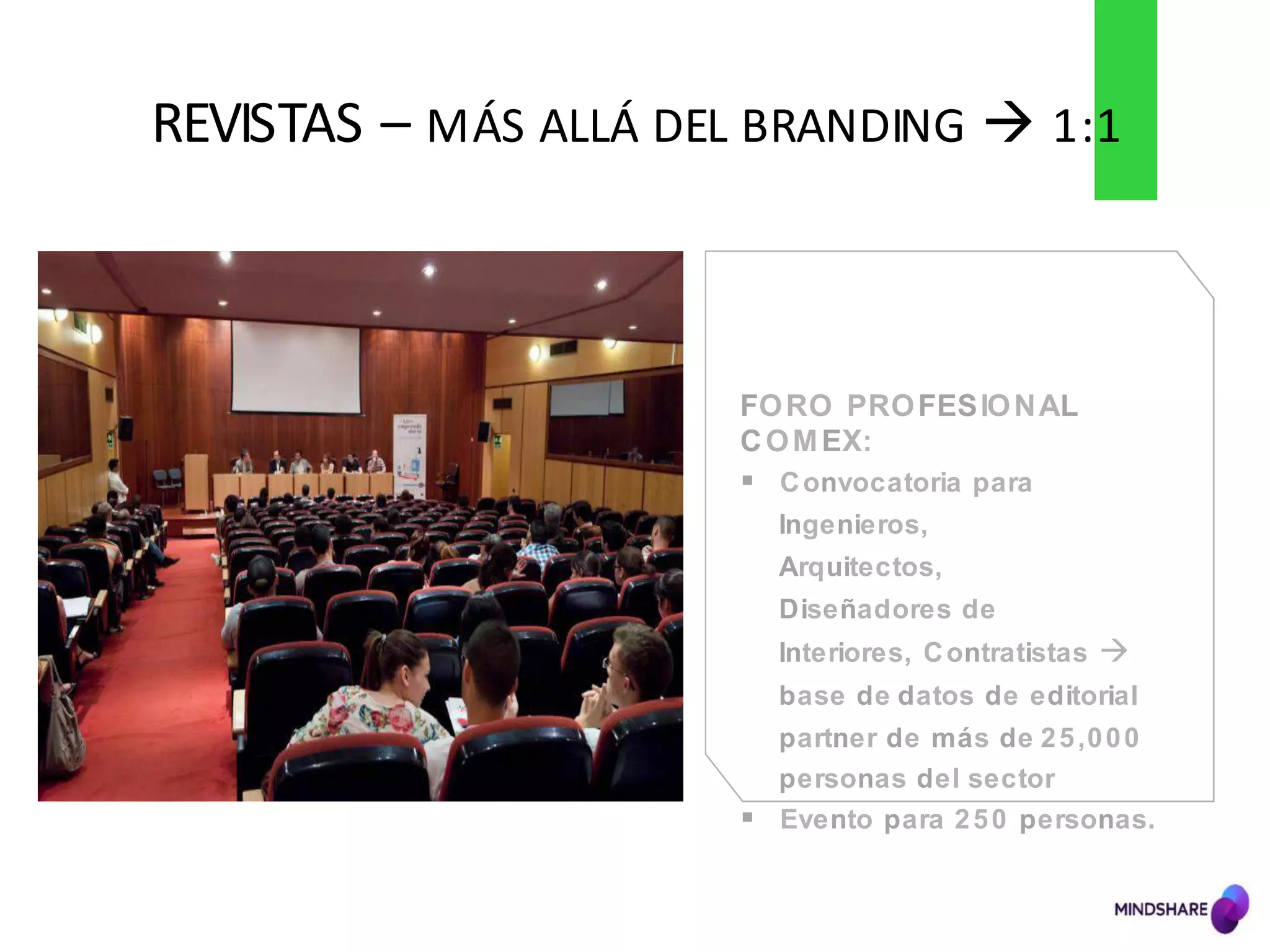 FORO PROFESIONAL
COMEX:
§  Convocatoria para
Ingenieros,
Arquitectos,
Diseñadores de
Interiores, Contratistas à
base de datos de editorial
partner de más de 25,000
personas del sector
§  Evento para 250 personas.
REVISTAS	
  –	
  MÁS	
  ALLÁ	
  DEL	
  BRANDING	
  à 1:1
 