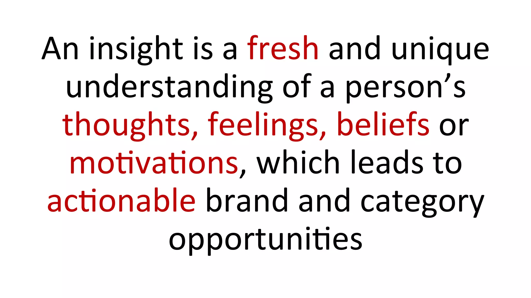 An	
  insight	
  is	
  a	
  fresh	
  and	
  unique	
  
understanding	
  of	
  a	
  person’s	
  
thoughts,	
  feelings,	
  beliefs	
  or	
  
moUvaUons,	
  which	
  leads	
  to	
  
acUonable	
  brand	
  and	
  category	
  
opportuniUes	
  
 