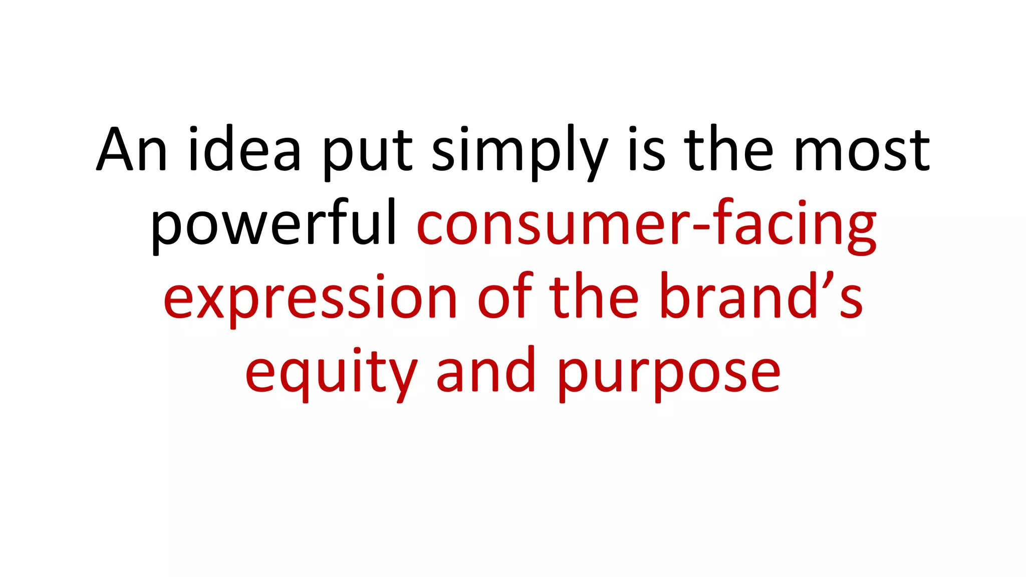 An	
  idea	
  put	
  simply	
  is	
  the	
  most	
  
powerful	
  consumer-­‐facing	
  
expression	
  of	
  the	
  brand’s	
  
equity	
  and	
  purpose	
  
 
