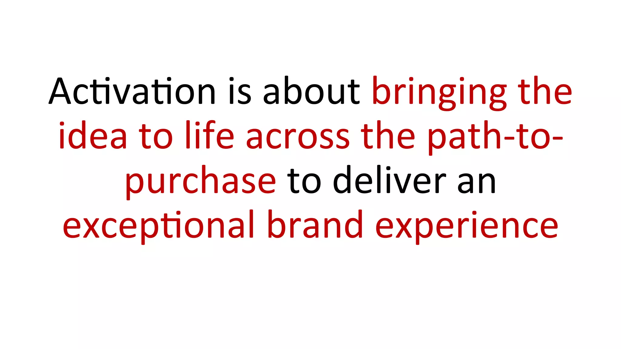 AcUvaUon	
  is	
  about	
  bringing	
  the	
  
idea	
  to	
  life	
  across	
  the	
  path-­‐to-­‐
purchase	
  to	
  deliver	
  an	
  
excepUonal	
  brand	
  experience	
  
 