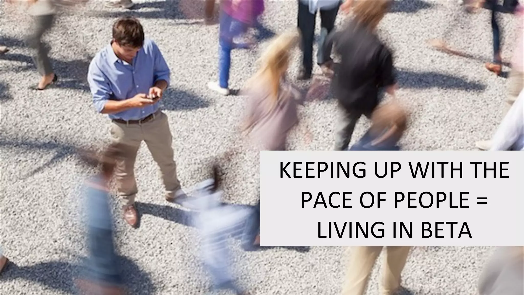 KEEPING	
  UP	
  WITH	
  THE	
  
PACE	
  OF	
  PEOPLE	
  =	
  
LIVING	
  IN	
  BETA	
  
 