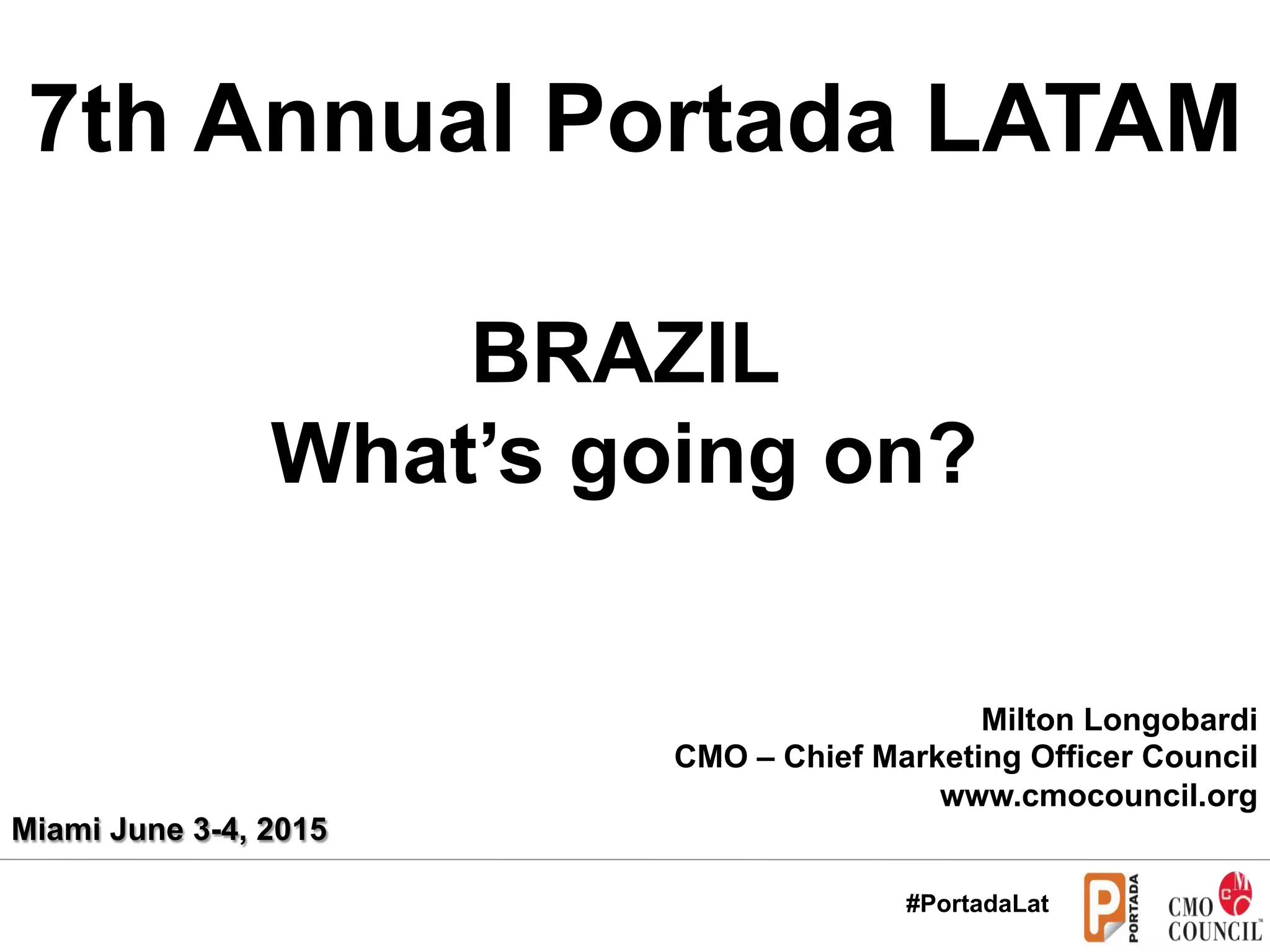 7th Annual Portada LATAM
BRAZIL
What’s going on?
Milton Longobardi
CMO – Chief Marketing Officer Council
www.cmocouncil.org
Miami June 3-4, 2015
#PortadaLat
 