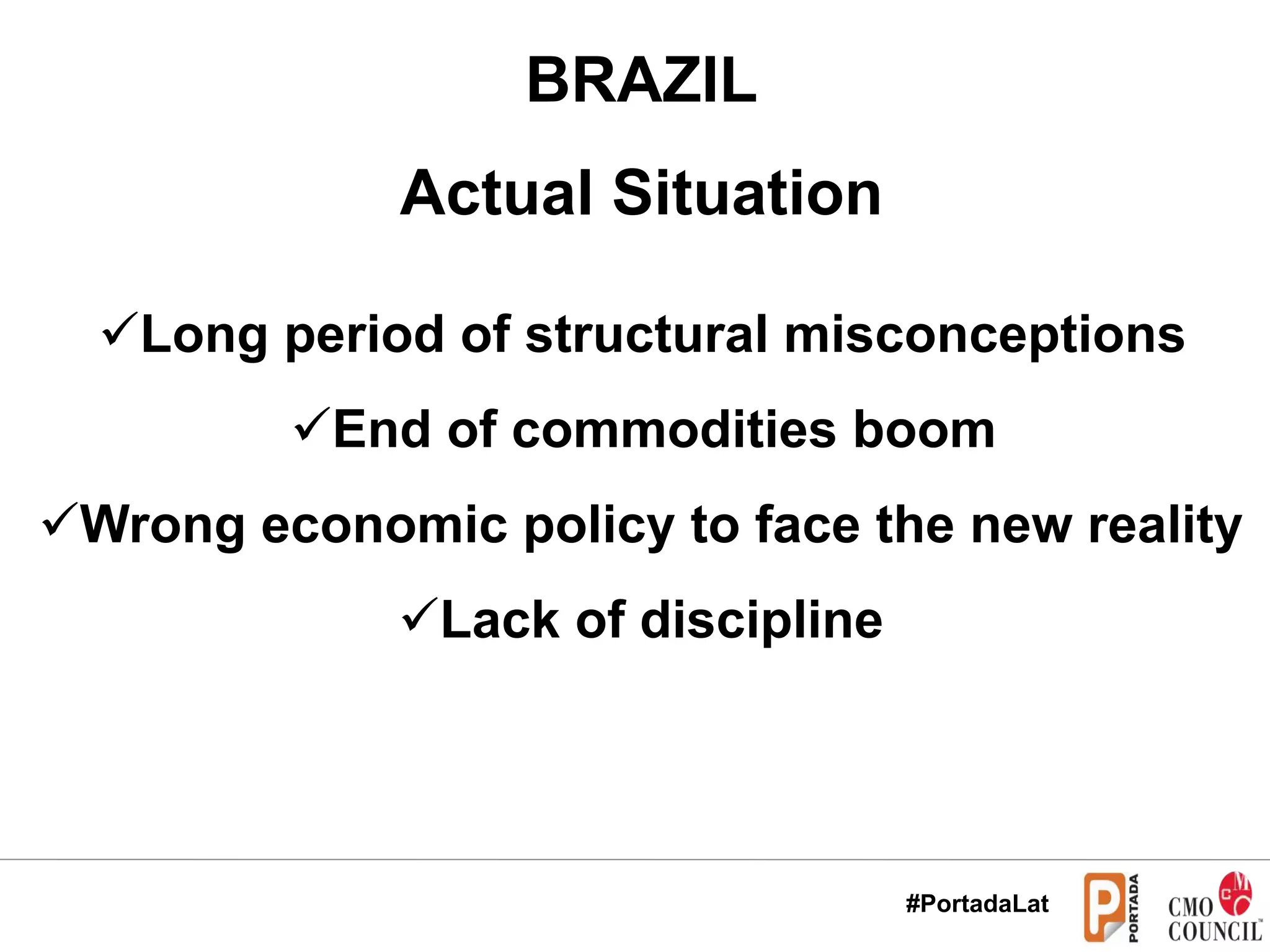 BRAZIL
Actual Situation
ü Long period of structural misconceptions
ü End of commodities boom
ü Wrong economic policy to face the new reality
ü Lack of discipline
#PortadaLat
 