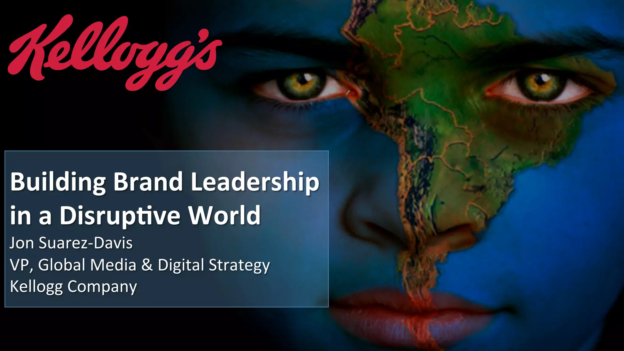 Building	
  Brand	
  Leadership	
  
in	
  a	
  Disrup1ve	
  World	
  
Jon	
  Suarez-­‐Davis	
  
VP,	
  Global	
  Media	
  &	
  Digital	
  Strategy	
  
Kellogg	
  Company	
  
 