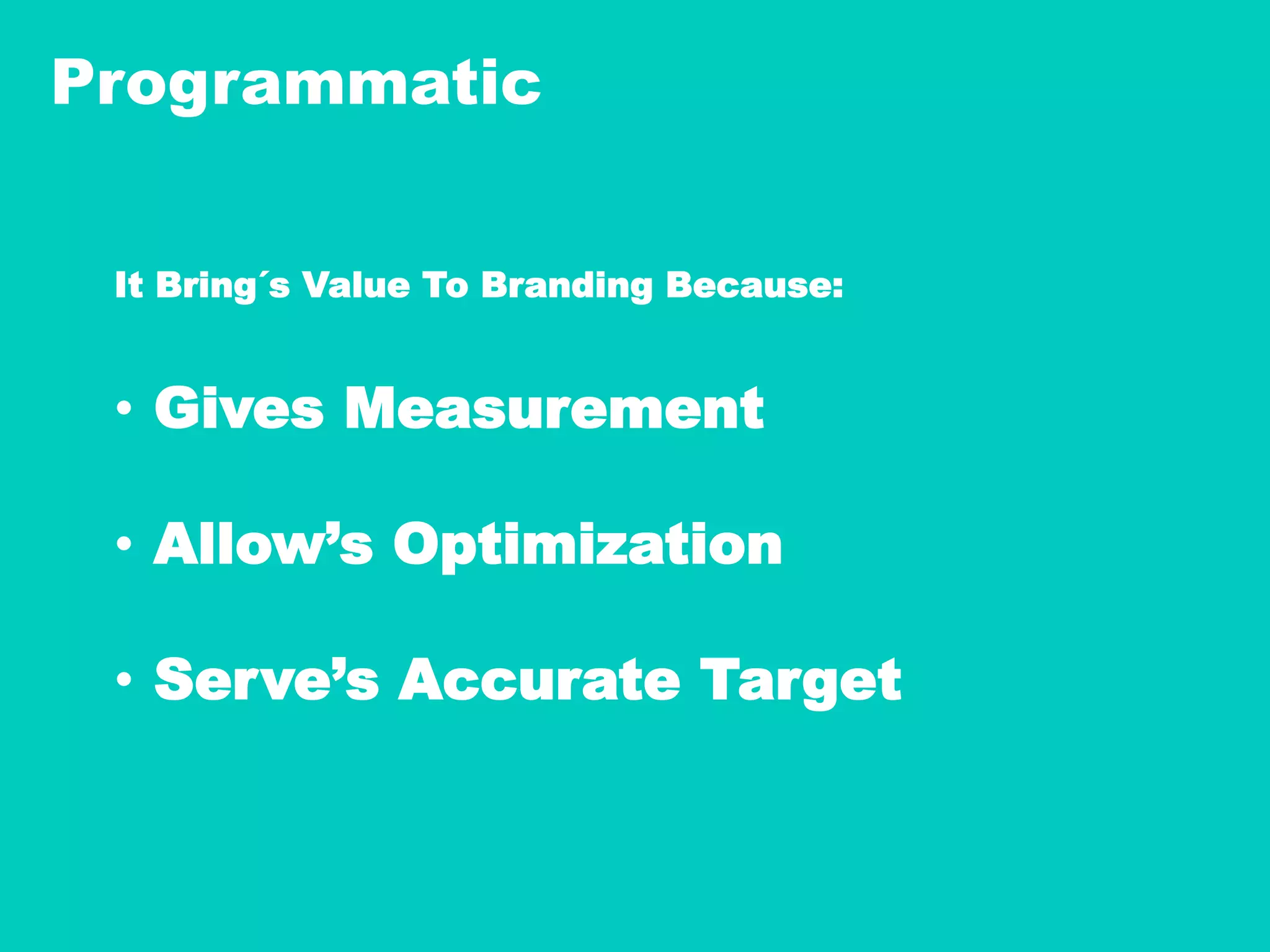 Programmatic
It Bring´s Value To Branding Because:
•  Gives Measurement
•  Allow’s Optimization
•  Serve’s Accurate Target
 