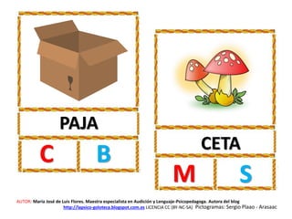 PAJA
C B CETA
M S
AUTOR: María José de Luis Flores. Maestra especialista en Audición y Lenguaje-Psicopedagoga. Autora del blog
http://lapsico-goloteca.blogspot.com.es LICENCIA CC (BY-NC-SA) Pictogramas: Sergio Plaao - Arasaac
 