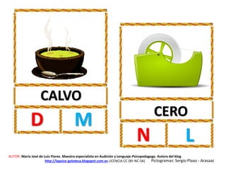 CALVO
D M CERO
N L
AUTOR: María José de Luis Flores. Maestra especialista en Audición y Lenguaje-Psicopedagoga. Autora del blog
http://lapsico-goloteca.blogspot.com.es LICENCIA CC (BY-NC-SA) Pictogramas: Sergio Plaao - Arasaac
 