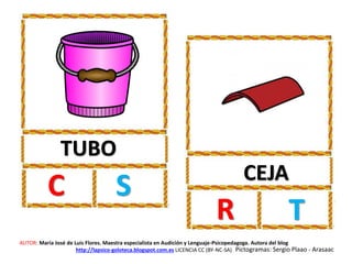 TUBO
C S CEJA
R T
AUTOR: María José de Luis Flores. Maestra especialista en Audición y Lenguaje-Psicopedagoga. Autora del blog
http://lapsico-goloteca.blogspot.com.es LICENCIA CC (BY-NC-SA) Pictogramas: Sergio Plaao - Arasaac
 