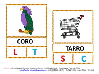 CORO
L T TARRO
S C
AUTOR: María José de Luis Flores. Maestra especialista en Audición y Lenguaje-Psicopedagoga. Autora del blog
http://lapsico-goloteca.blogspot.com.es LICENCIA CC (BY-NC-SA) Pictogramas: Sergio Plaao - Arasaac
 
