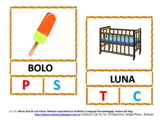 BOLO
P S LUNA
T C
AUTOR: María José de Luis Flores. Maestra especialista en Audición y Lenguaje-Psicopedagoga. Autora del blog
http://lapsico-goloteca.blogspot.com.es LICENCIA CC (BY-NC-SA) Pictogramas: Sergio Plaao - Arasaac
 