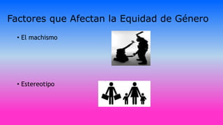 Factores que Afectan la Equidad de Género
• El machismo
• Estereotipo
 