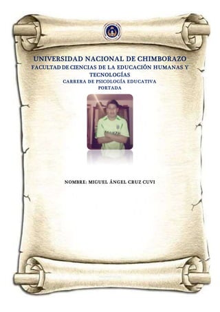 UNIVERSIDAD NACIONAL DE CHIMBORAZO
FACULTAD DE CIENCIAS DE LA EDUCACIÓN HUMANAS Y
TECNOLOGÍAS
CARRERA DE PSICOLOGÍA EDUCATIVA
PORTADA
NOMBRE: MIGUEL ÁNGEL CRUZ CUVI
 