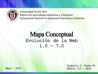 Mapa Conceptual
Evolución de la Web
1.0 – 7.0
Zugheily C. Reyes M.
Módulo III - SAIA
Universidad Fermín Toro
Sistema de Aprendizaje Interactivo y a Distancia
Componente Docente en Educación Interactiva a Distancia
Mayo - 2014
 