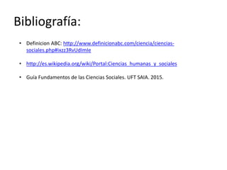 Bibliografía:
• Definicion ABC: http://www.definicionabc.com/ciencia/ciencias-
sociales.php#ixzz3RvUdImIe
• http://es.wikipedia.org/wiki/Portal:Ciencias_humanas_y_sociales
• Guía Fundamentos de las Ciencias Sociales. UFT SAIA. 2015.
 