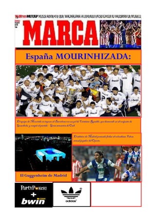 A




        España MOURINHIZADA:




El equipo de Mourinho se impuso al Barcelona con un gol de Cristiano Ronaldo, que desmorali-zó al conjunto de
Guardiola, y rompió el partido – Gran actuación de Ozil.


                                                     El atlético de Madrid pretende fichar al colombiano Falcao
                                                     actual jugador del Oporto.




    El Guggenheim de Madrid
 