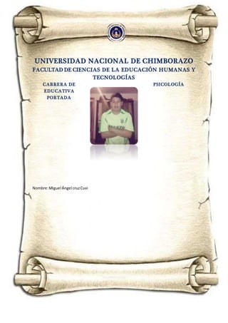UNIVERSIDAD NACIONAL DE CHIMBORAZO
FACULTAD DE CIENCIAS DE LA EDUCACIÓN HUMANAS Y
TECNOLOGÍAS
CARRERA DE PSICOLOGÍA
EDUCATIVA
PORTADA
Nombre:Miguel Ángel cruzCuvi
 