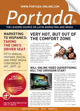 WWW.PORTADA-ONLINE.COM




    THE LEADING SOURCE ON LATIN MARKETING AND MEDIA

MARKETING                                  VERY HOT, BUT OUT OF
TO HISPANICS:                              THE COMFORT ZONE
TAKING                                         “Ad investment outside the top 10

THE CMO’S                                  Hispanic Markets can be a major
                                           growth driver for Corporate America”,
                                           says José Vélez-Silva. Partner, Director
DRIVER SEAT                                of Client Services, at Global Works,
                                           where he plans and buys media for
                                           companies including U.S. Bank and
FIFTH ANNUAL                               Cablevision. U.S. Bank has advertising
HISPANIC DIGITAL                           programs in so-called Emerging
                                           Hispanic markets Arizona and
AND PRINT MEDIA                            Colorado and Cablevision in New
                                           Jersey and Connecticut.                                        (continued on page 10)
CONFERENCE
NYC, SEPT. 22                              WILL ONLINE VIDEO (ADVERTISING)
(See 16 page Conference Planner Inside!)
                                           KILL THE UNIVISION STAR?
                                                                                      more!) than English – primary speakers
                                                                                      watching online videos: 1,238 minutes
             CALL                                                                     per viewer/month, versus 811 minutes.
                     2
      1-800-397-532N
             W YOU CA
                                                                                      (See tables on page 22).
                                                                                          The ComScore data also shows
      TO ASK HO
                    SPECIAL                                                           that out of a total universe of 26.4 mil-
      QUALIFY FOR
           DISCOUNTS!                                                                 lion unique Hispanic online video
                      HERE:                                                           viewers in June 2011, only 5.1 million
       OR REGISTER tada-
       http://www  .por                                                               were Spanish primary speakers.
                   onference/
      online.com/c     spx?
                                                                                      Something here does not seem to make
         registration.a                                                               much sense: while Spanish-dominant
               cid=11                          Hispanic media consumption has a       viewers watch much more videos
                                           very strong TV component. It makes         online, they are a small part of the
                                           sense that as Hispanics move towards       total number of current Hispanic
                                           online and mobile content consump-         online video viewers. The answer to
        EMERGING HISPANIC                  tion, videos will play a very important    this conundrum lies in the scarcity of
MARKETS FORUM ON SEPT. 21!                 role. According to ComScore data, in       Spanish-language online video content.
SEE YOU IN NEW YORK CITY ON                June 2011, Spanish primary speakers
SEPT. 21 AND 22!                           spent substantially more time (50%                             (continued on page 3)



                               FOURTH QUARTER 2011 | YEAR 9 | NUMBER 44
 