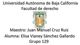 Universidad Autónoma de Baja California
Facultad de derecho
Alumna: Elisa Vianey Sánchez Gallardo
Grupo 129
Maestro: Juan Manuel Cruz Ruiz
 