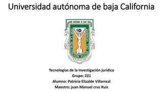 Universidad autónoma de baja California
Tecnologías de la investigación jurídica
Grupo: 221
Alumno: Patricia Elizalde Villarreal
Maestro: juan Manuel cruz Ruiz
 