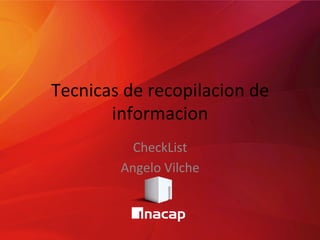 Tecnicas	
  de	
  recopilacion	
  de	
  
informacion	
  
CheckList	
  
Angelo	
  Vilche	
  
 