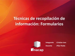 Técnicas de recopilación de
información: Formularios
Integrante :Cristian Jara
Docente :Pilar Pardo
 