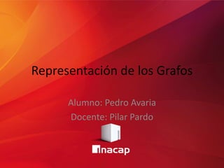 Representación de los Grafos
Alumno: Pedro Avaria
Docente: Pilar Pardo
 