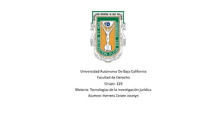 Universidad Autónoma De Baja California
Facultad de Derecho
Grupo: 129
Materia: Tecnologías de la investigación jurídica
Alumno: Herrera Zarate Jocelyn
 